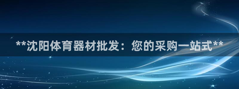 尊龙人生就是博旧版现：**沈阳体育器材批发：您的采购